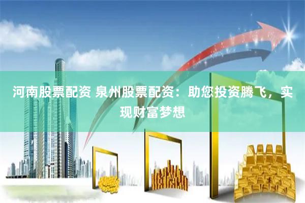 河南股票配资 泉州股票配资：助您投资腾飞，实现财富梦想