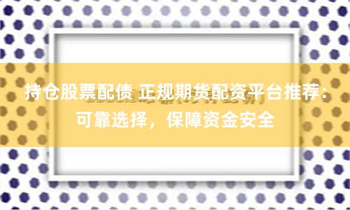 持仓股票配债 正规期货配资平台推荐:可靠选择,保障资金安全
