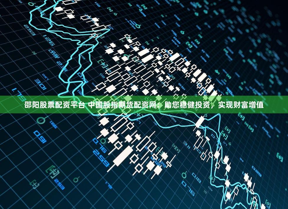 邵阳股票配资平台 中国股指期货配资网：助您稳健投资，实现财富增值