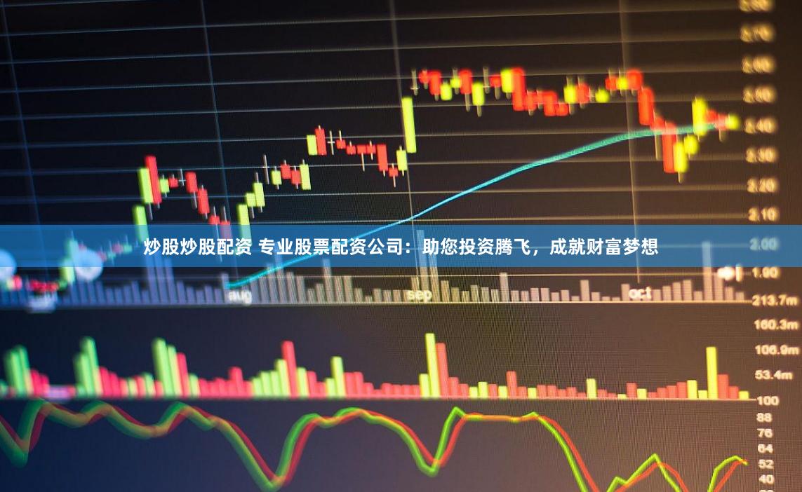 炒股炒股配资 专业股票配资公司：助您投资腾飞，成就财富梦想