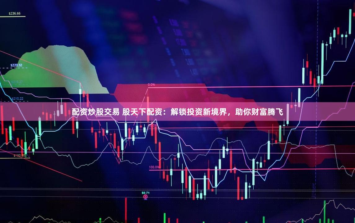 配资炒股交易 股天下配资：解锁投资新境界，助你财富腾飞