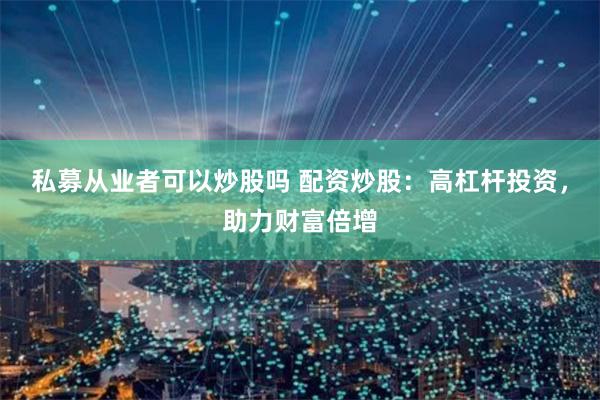 私募从业者可以炒股吗 配资炒股:高杠杆投资,助力财富倍增