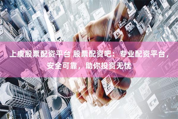上虞股票配资平台 股票配资吧:专业配资平台,安全可靠,助你投资无忧
