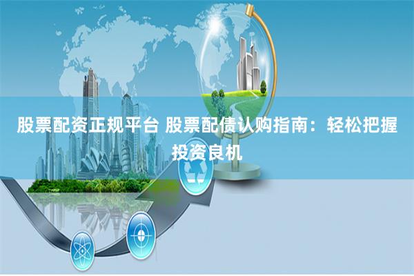 股票配资正规平台 股票配债认购指南:轻松把握投资良机