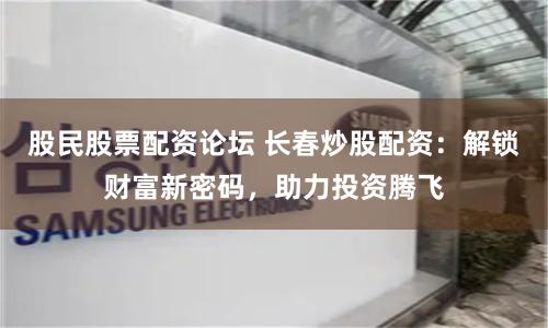 股民股票配资论坛 长春炒股配资：解锁财富新密码，助力投资腾飞