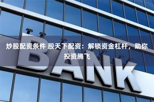 炒股配资条件 股天下配资：解锁资金杠杆，助你投资腾飞