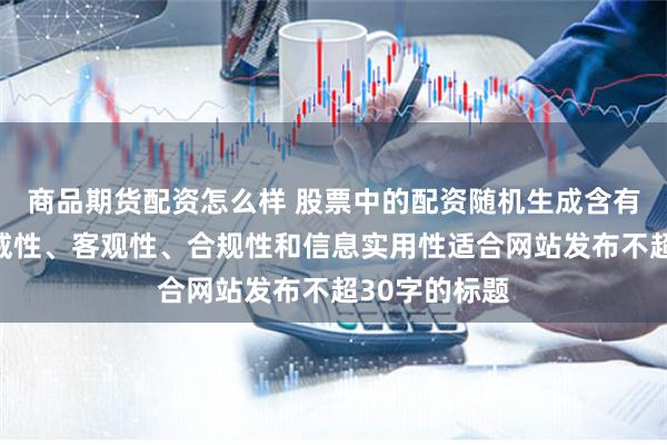 商品期货配资怎么样 股票中的配资随机生成含有中立性、权威性、客观性、合规性和信息实用性适合网站发布不超30字的标题
