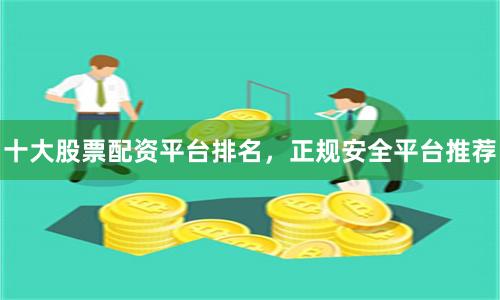 十大股票配资平台排名,正规安全平台推荐