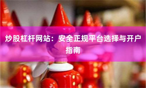 炒股杠杆网站：安全正规平台选择与开户指南