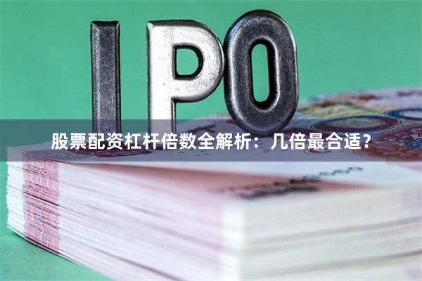 股票配资杠杆倍数全解析：几倍最合适？