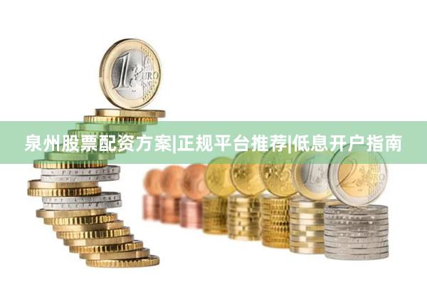 泉州股票配资方案|正规平台推荐|低息开户指南