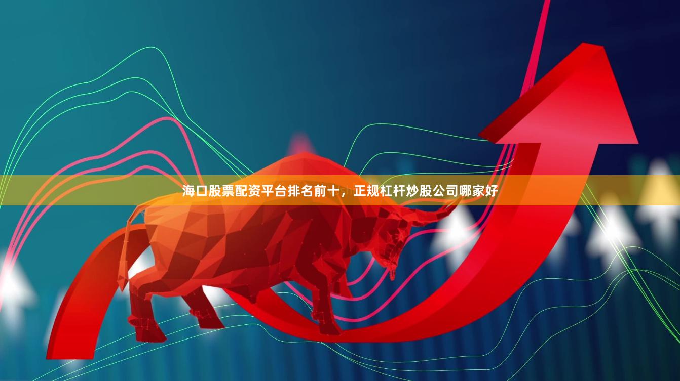 海口股票配资平台排名前十，正规杠杆炒股公司哪家好