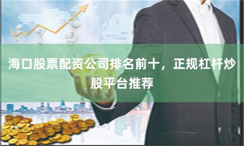 海口股票配资公司排名前十，正规杠杆炒股平台推荐