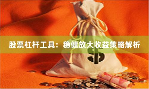 股票杠杆工具：稳健放大收益策略解析