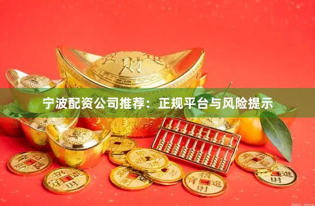 宁波配资公司推荐：正规平台与风险提示