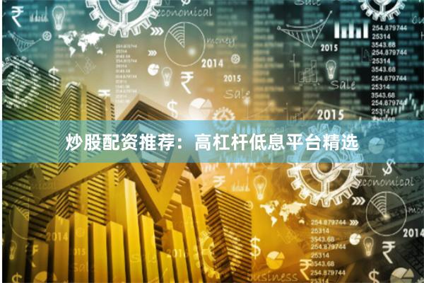 炒股配资推荐：高杠杆低息平台精选