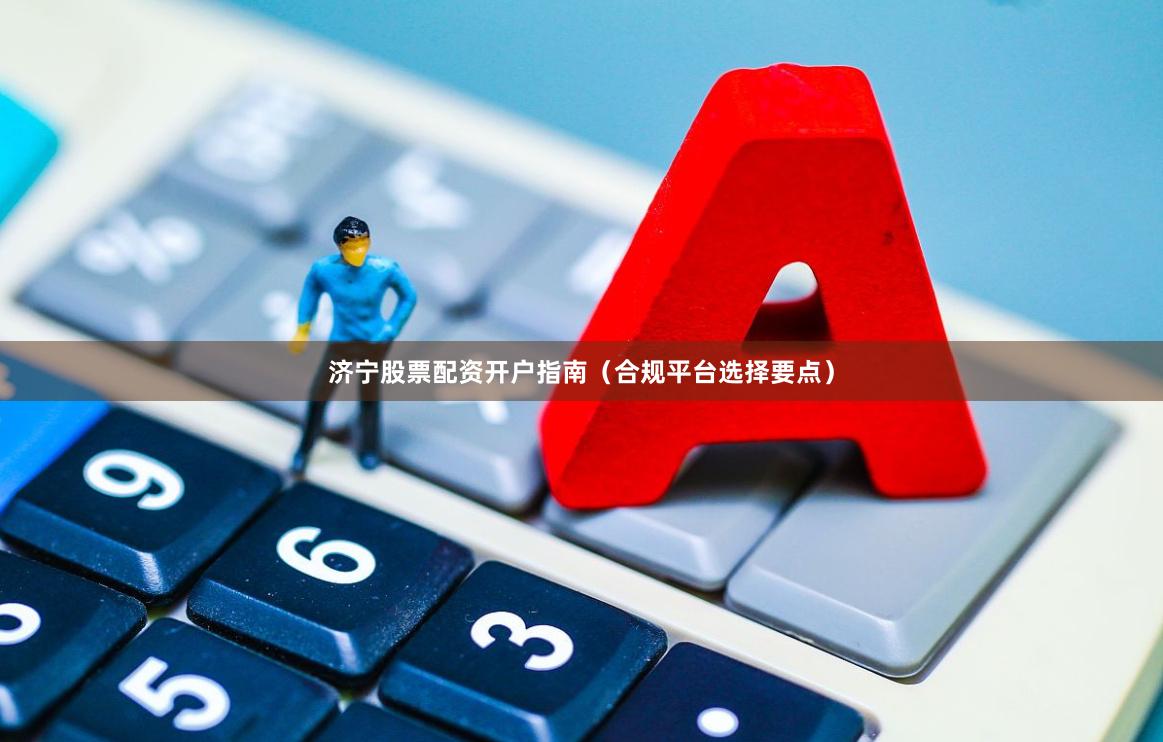济宁股票配资开户指南(合规平台选择要点)