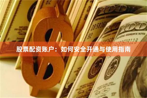 股票配资账户:如何安全开通与使用指南