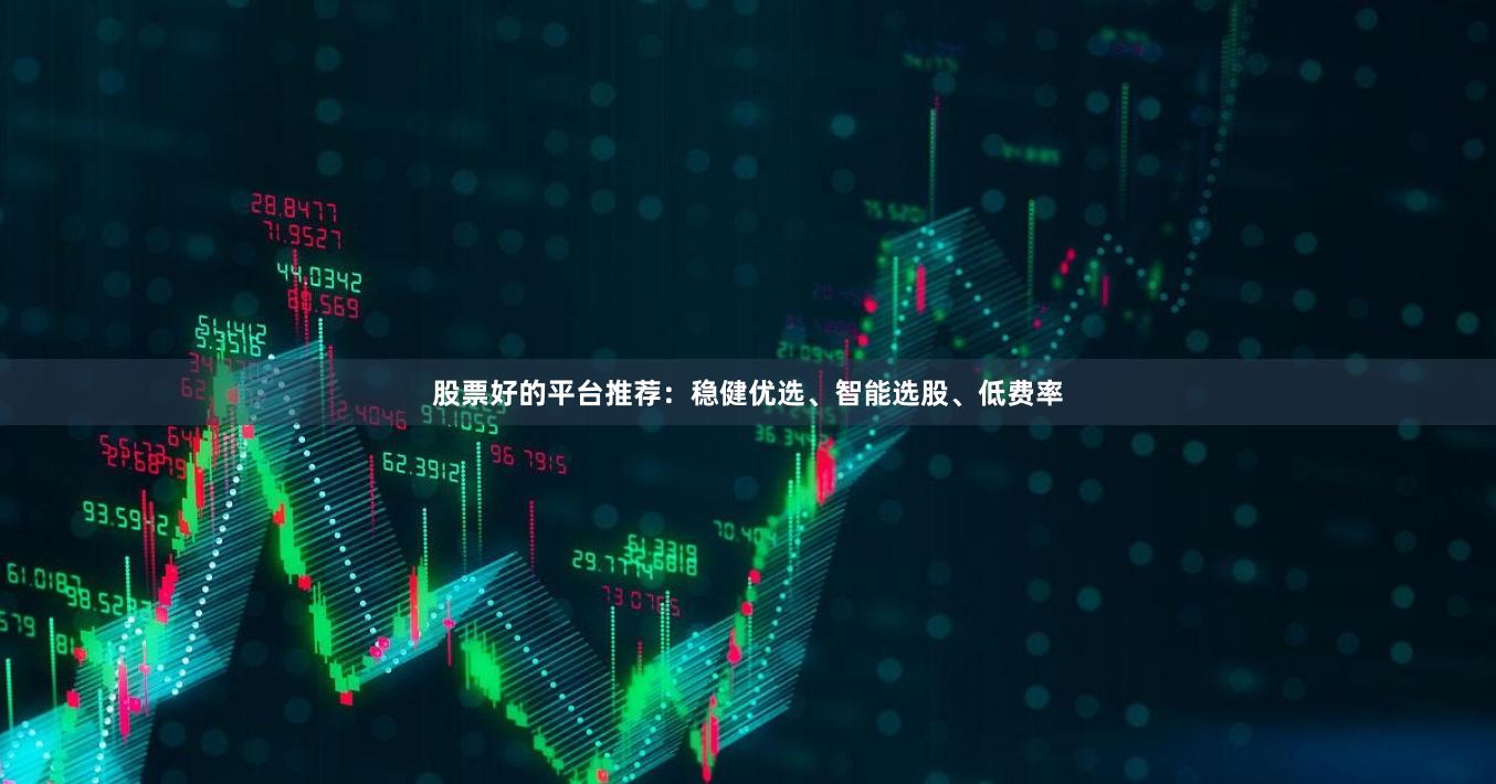 股票好的平台推荐：稳健优选、智能选股、低费率