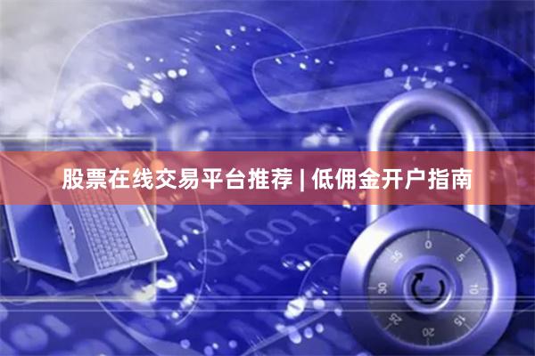 股票在线交易平台推荐 | 低佣金开户指南