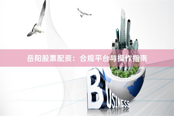 岳阳股票配资：合规平台与操作指南