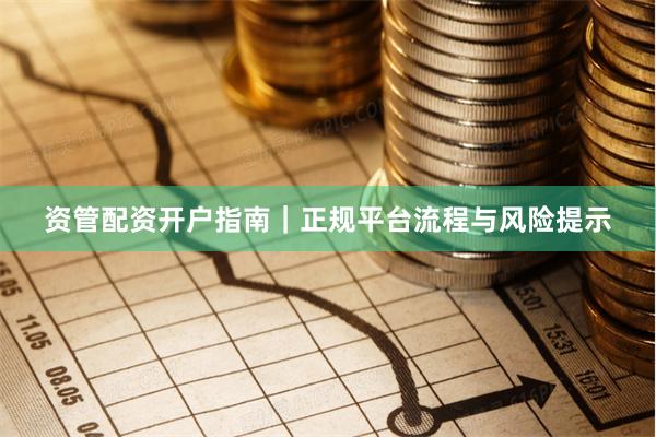 资管配资开户指南｜正规平台流程与风险提示