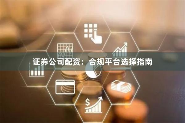 证券公司配资：合规平台选择指南