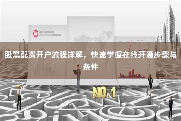 股票配资开户流程详解，快速掌握在线开通步骤与条件