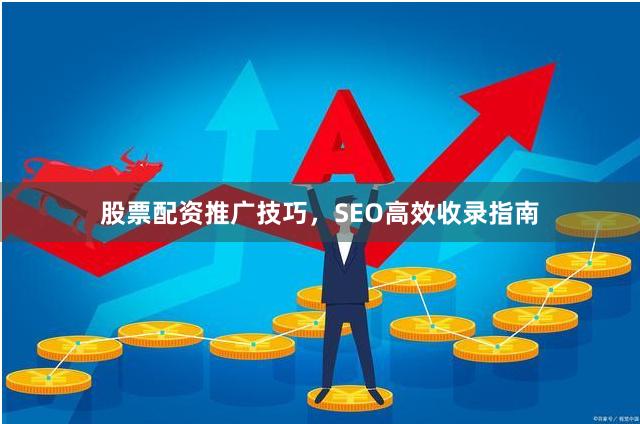 股票配资推广技巧，SEO高效收录指南