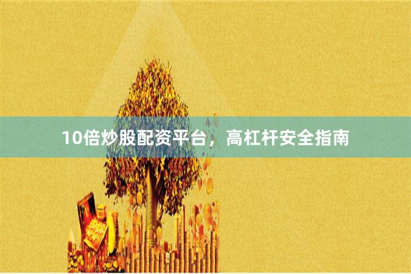 10倍炒股配资平台，高杠杆安全指南