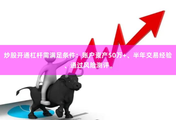 炒股开通杠杆需满足条件：账户资产50万+、半年交易经验、通过风险测评。