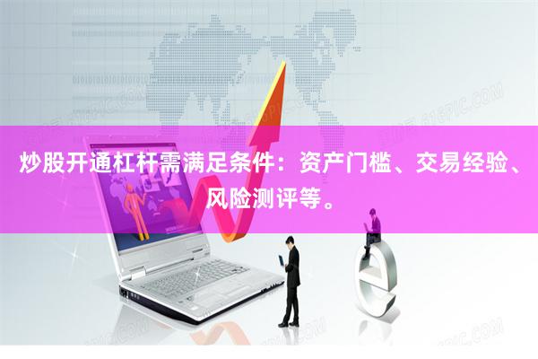 炒股开通杠杆需满足条件：资产门槛、交易经验、风险测评等。