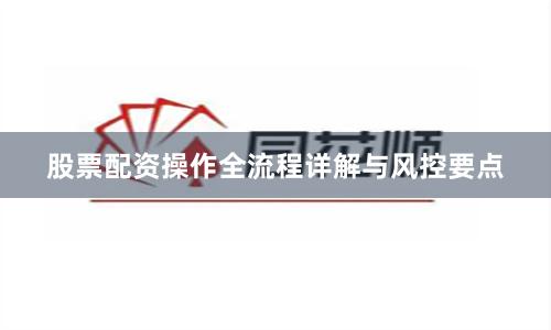 股票配资操作全流程详解与风控要点