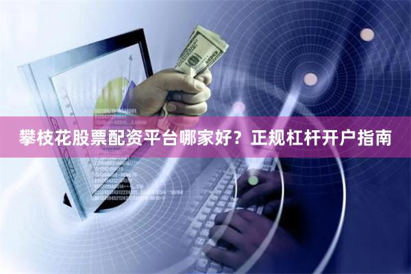 攀枝花股票配资平台哪家好？正规杠杆开户指南