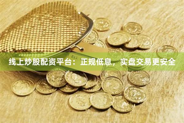 线上炒股配资平台：正规低息，实盘交易更安全