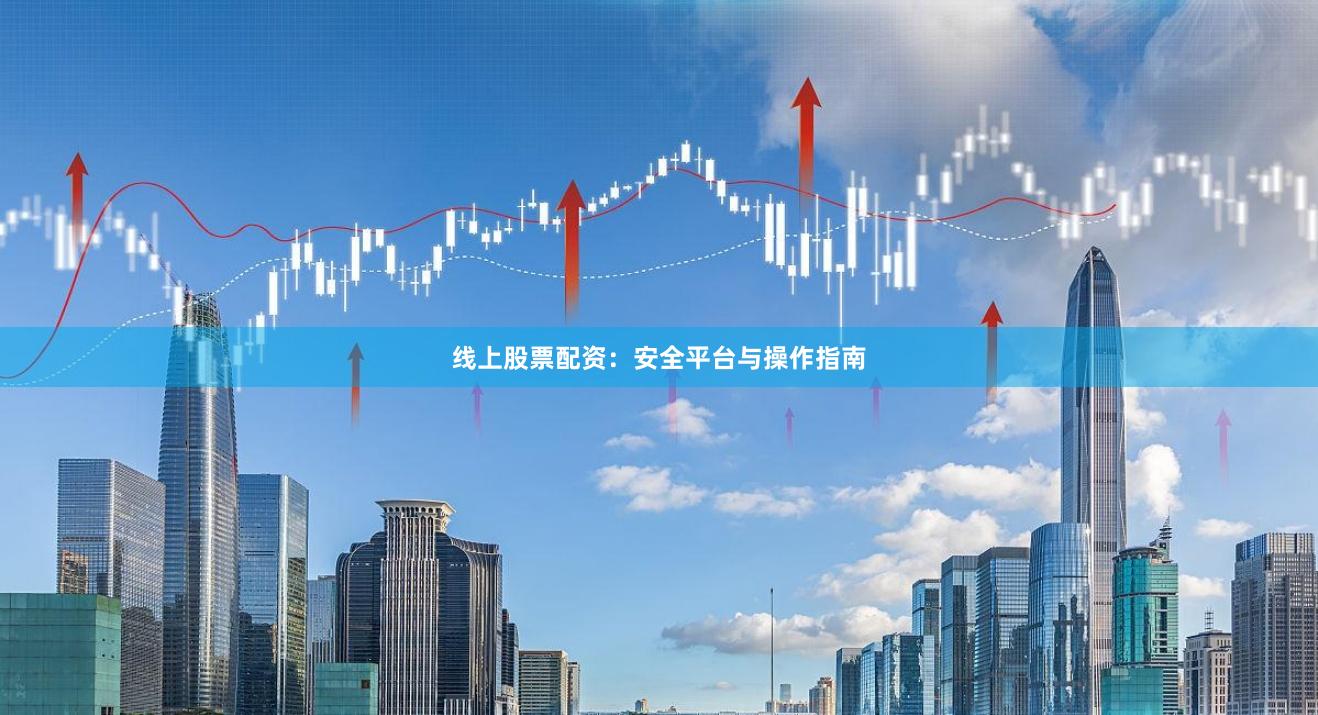 线上股票配资：安全平台与操作指南