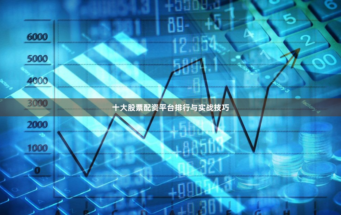 十大股票配资平台排行与实战技巧