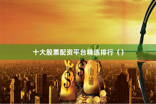 十大股票配资平台精选排行（）